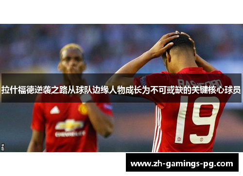 拉什福德逆袭之路从球队边缘人物成长为不可或缺的关键核心球员