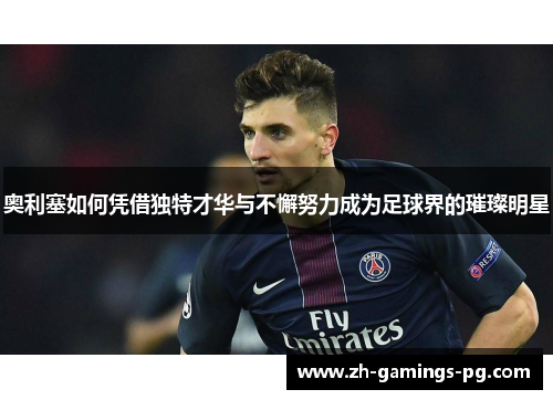 奥利塞如何凭借独特才华与不懈努力成为足球界的璀璨明星
