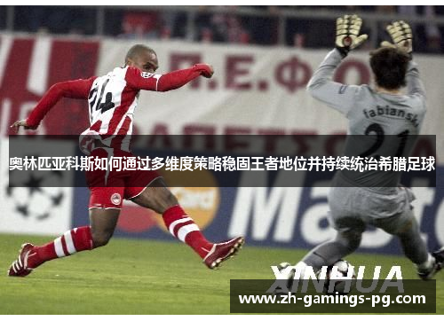 奥林匹亚科斯如何通过多维度策略稳固王者地位并持续统治希腊足球