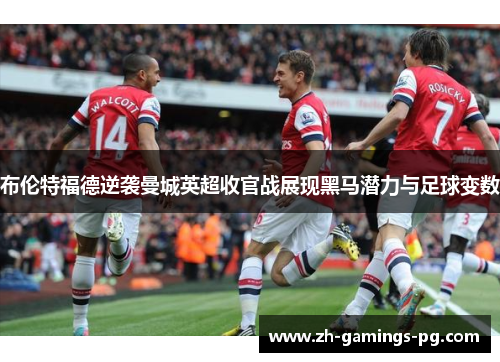 布伦特福德逆袭曼城英超收官战展现黑马潜力与足球变数 布伦特福德逆袭曼城英超收官战展现黑马潜力与足球变数