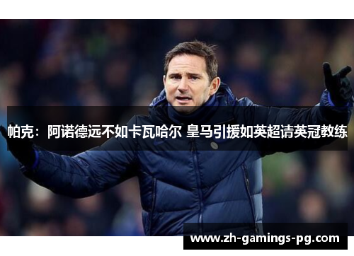 帕克:阿诺德远不如卡瓦哈尔 皇马引援如英超请英冠教练 帕克:阿诺德远不如卡瓦哈尔 皇马引援如英超请英冠教练