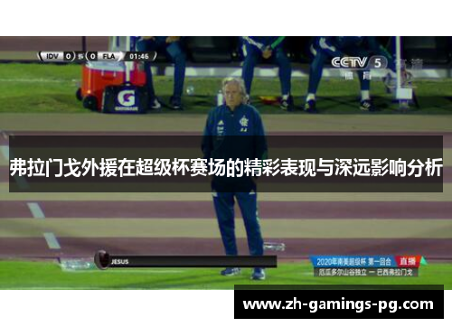 弗拉门戈外援在超级杯赛场的精彩表现与深远影响分析 弗拉门戈外援在超级杯赛场的精彩表现与深远影响分析