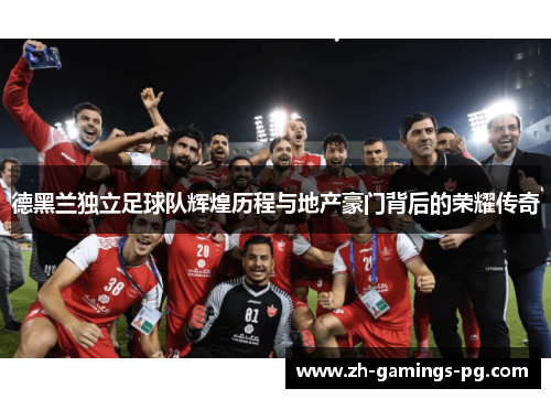 德黑兰独立足球队辉煌历程与地产豪门背后的荣耀传奇 德黑兰独立足球队辉煌历程与地产豪门背后的荣耀传奇