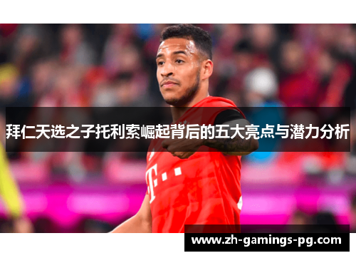 拜仁天选之子托利索崛起背后的五大亮点与潜力分析 拜仁天选之子托利索崛起背后的五大亮点与潜力分析
