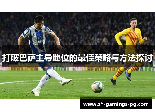 打破巴萨主导地位的最佳策略与方法探讨 打破巴萨主导地位的最佳策略与方法探讨