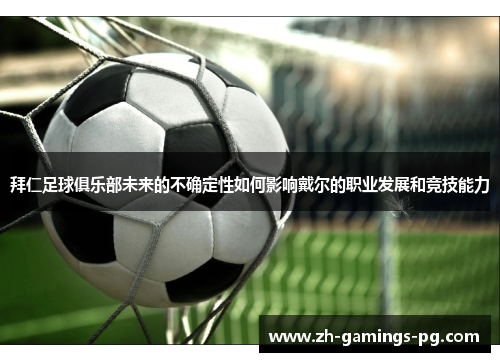 拜仁足球俱乐部未来的不确定性如何影响戴尔的职业发展和竞技能力 拜仁足球俱乐部未来的不确定性如何影响戴尔的职业发展和竞技能力