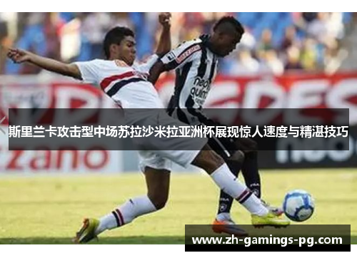 斯里兰卡攻击型中场苏拉沙米拉亚洲杯展现惊人速度与精湛技巧 斯里兰卡攻击型中场苏拉沙米拉亚洲杯展现惊人速度与精湛技巧