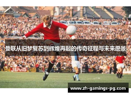 曼联从旧梦复苏到辉煌再起的传奇征程与未来愿景 曼联从旧梦复苏到辉煌再起的传奇征程与未来愿景