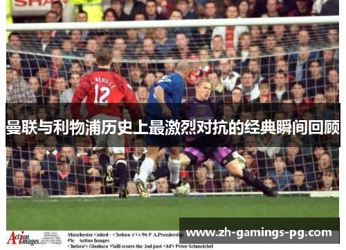 曼联与利物浦历史上最激烈对抗的经典瞬间回顾 曼联与利物浦历史上最激烈对抗的经典瞬间回顾