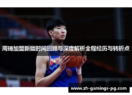 周琦加盟新疆时间回顾与深度解析全程经历与转折点 周琦加盟新疆时间回顾与深度解析全程经历与转折点