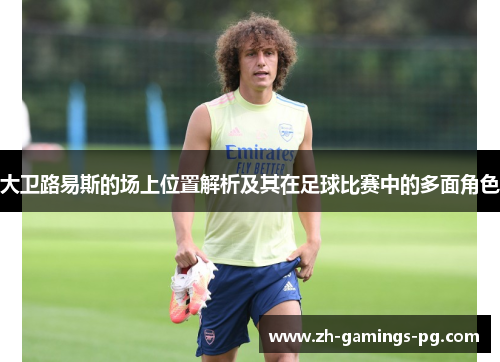 大卫路易斯的场上位置解析及其在足球比赛中的多面角色 大卫路易斯的场上位置解析及其在足球比赛中的多面角色