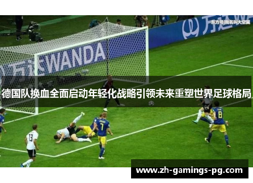 德国队换血全面启动年轻化战略引领未来重塑世界足球格局 德国队换血全面启动年轻化战略引领未来重塑世界足球格局