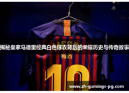 揭秘皇家马德里经典白色球衣背后的荣耀历史与传奇故事 揭秘皇家马德里经典白色球衣背后的荣耀历史与传奇故事