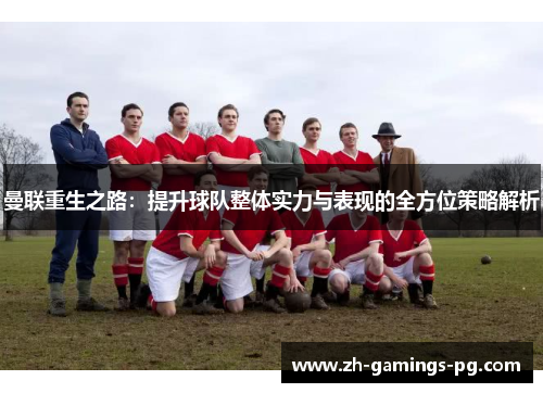 曼联重生之路：提升球队整体实力与表现的全方位策略解析