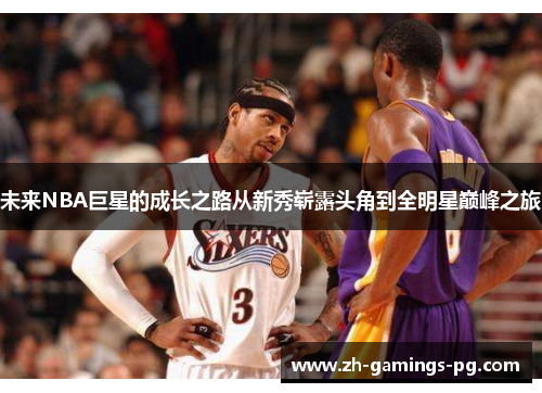 未来NBA巨星的成长之路从新秀崭露头角到全明星巅峰之旅