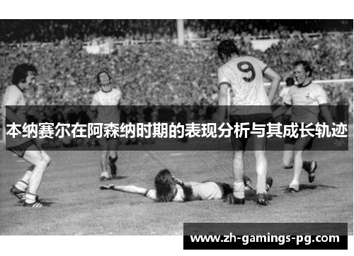 本纳赛尔在阿森纳时期的表现分析与其成长轨迹