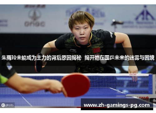 朱雨玲未能成为主力的背后原因揭秘  揭开她在国乒未来的迷雾与困境