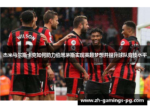 杰米马尔斯卡克如何助力伯恩茅斯实现英超梦想并提升球队竞技水平