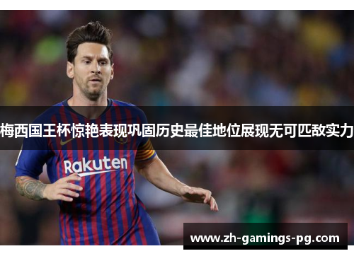 梅西国王杯惊艳表现巩固历史最佳地位展现无可匹敌实力 梅西国王杯惊艳表现巩固历史最佳地位展现无可匹敌实力
