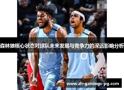 森林狼核心状态对球队未来发展与竞争力的深远影响分析 森林狼核心状态对球队未来发展与竞争力的深远影响分析