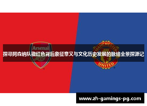 探寻阿森纳队徽红色背后象征意义与文化历史发展的脉络全景探源记