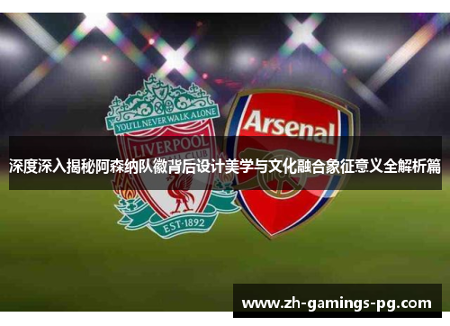 深度深入揭秘阿森纳队徽背后设计美学与文化融合象征意义全解析篇 深度深入揭秘阿森纳队徽背后设计美学与文化融合象征意义全解析篇