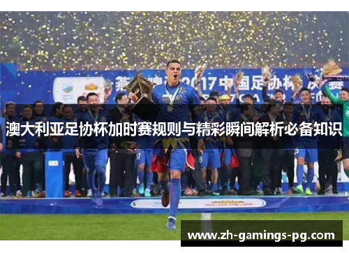 澳大利亚足协杯加时赛规则与精彩瞬间解析必备知识 澳大利亚足协杯加时赛规则与精彩瞬间解析必备知识