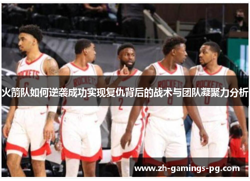 火箭队如何逆袭成功实现复仇背后的战术与团队凝聚力分析 火箭队如何逆袭成功实现复仇背后的战术与团队凝聚力分析