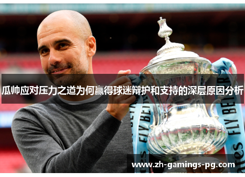 瓜帅应对压力之道为何赢得球迷辩护和支持的深层原因分析 瓜帅应对压力之道为何赢得球迷辩护和支持的深层原因分析