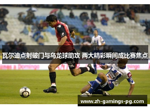 瓦尔迪点射破门与乌龙球助攻 两大精彩瞬间成比赛焦点 瓦尔迪点射破门与乌龙球助攻 两大精彩瞬间成比赛焦点