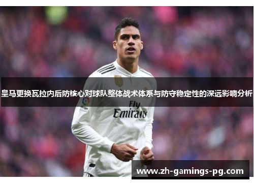 皇马更换瓦拉内后防核心对球队整体战术体系与防守稳定性的深远影响分析