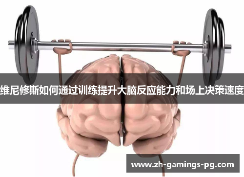 维尼修斯如何通过训练提升大脑反应能力和场上决策速度