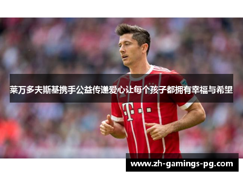 莱万多夫斯基携手公益传递爱心让每个孩子都拥有幸福与希望 莱万多夫斯基携手公益传递爱心让每个孩子都拥有幸福与希望