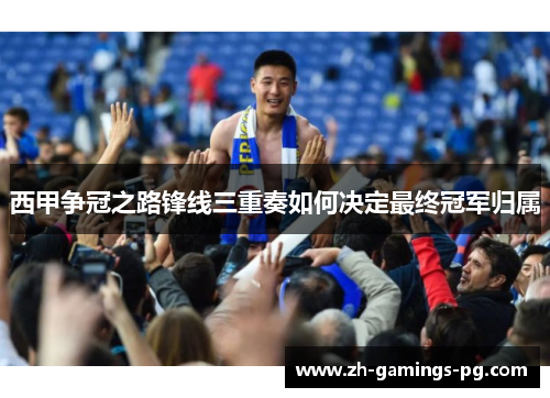 西甲争冠之路锋线三重奏如何决定最终冠军归属