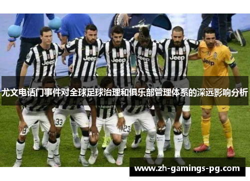 尤文电话门事件对全球足球治理和俱乐部管理体系的深远影响分析 尤文电话门事件对全球足球治理和俱乐部管理体系的深远影响分析