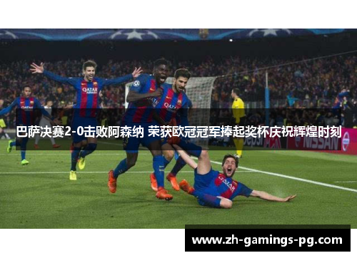 巴萨决赛2-0击败阿森纳 荣获欧冠冠军捧起奖杯庆祝辉煌时刻