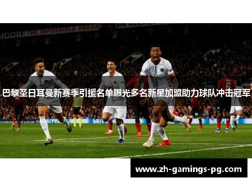 巴黎圣日耳曼新赛季引援名单曝光多名新星加盟助力球队冲击冠军