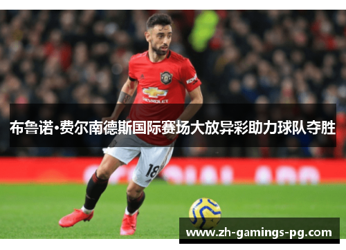 布鲁诺·费尔南德斯国际赛场大放异彩助力球队夺胜