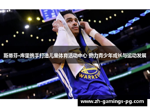 斯蒂芬·库里携手打造儿童体育活动中心 助力青少年成长与运动发展