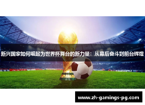 新兴国家如何崛起为世界杯舞台的新力量：从幕后奋斗到前台辉煌