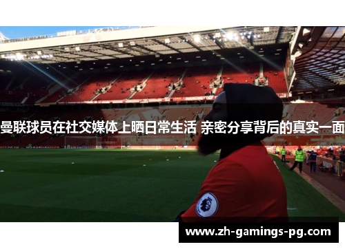 曼联球员在社交媒体上晒日常生活 亲密分享背后的真实一面