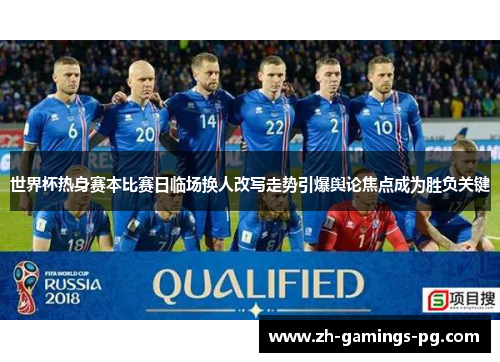 世界杯热身赛本比赛日临场换人改写走势引爆舆论焦点成为胜负关键