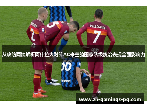 从攻防两端解析阿什拉夫对阵AC米兰的国家队级统治表现全面影响力