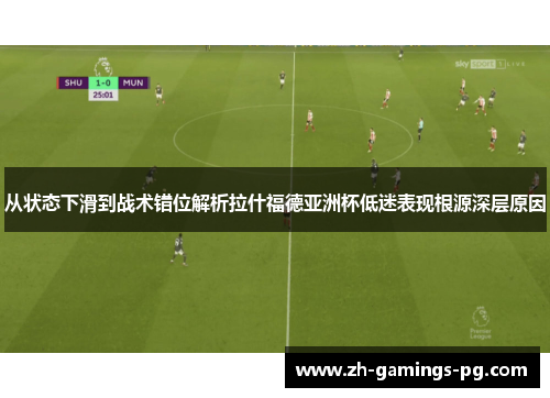从状态下滑到战术错位解析拉什福德亚洲杯低迷表现根源深层原因
