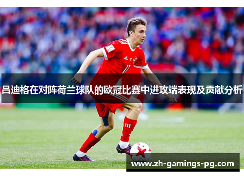 吕迪格在对阵荷兰球队的欧冠比赛中进攻端表现及贡献分析