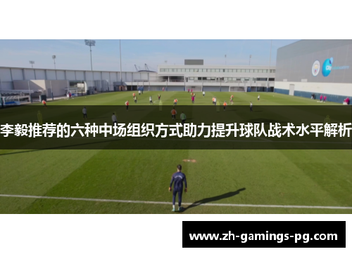 李毅推荐的六种中场组织方式助力提升球队战术水平解析