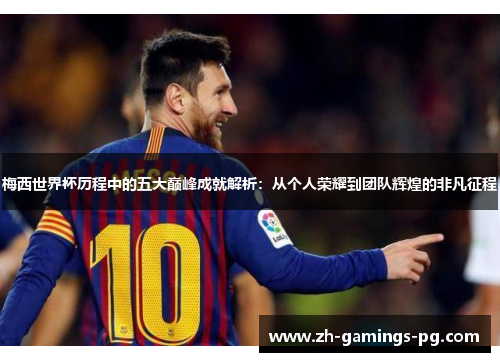 梅西世界杯历程中的五大巅峰成就解析：从个人荣耀到团队辉煌的非凡征程