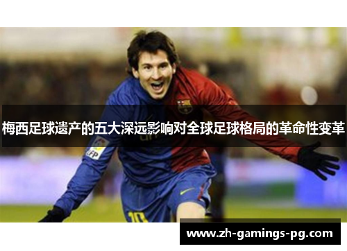 梅西足球遗产的五大深远影响对全球足球格局的革命性变革