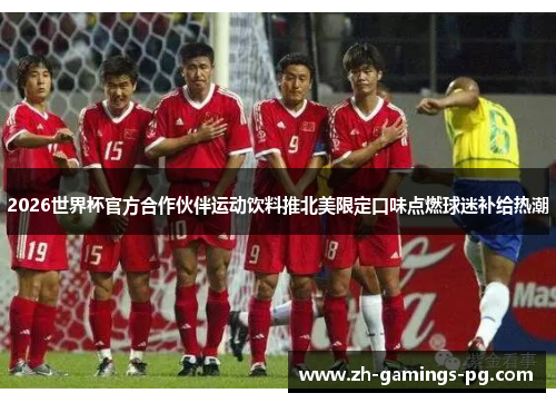 2026世界杯官方合作伙伴运动饮料推北美限定口味点燃球迷补给热潮