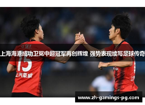 上海海港成功卫冕中超冠军再创辉煌 强势表现续写足球传奇